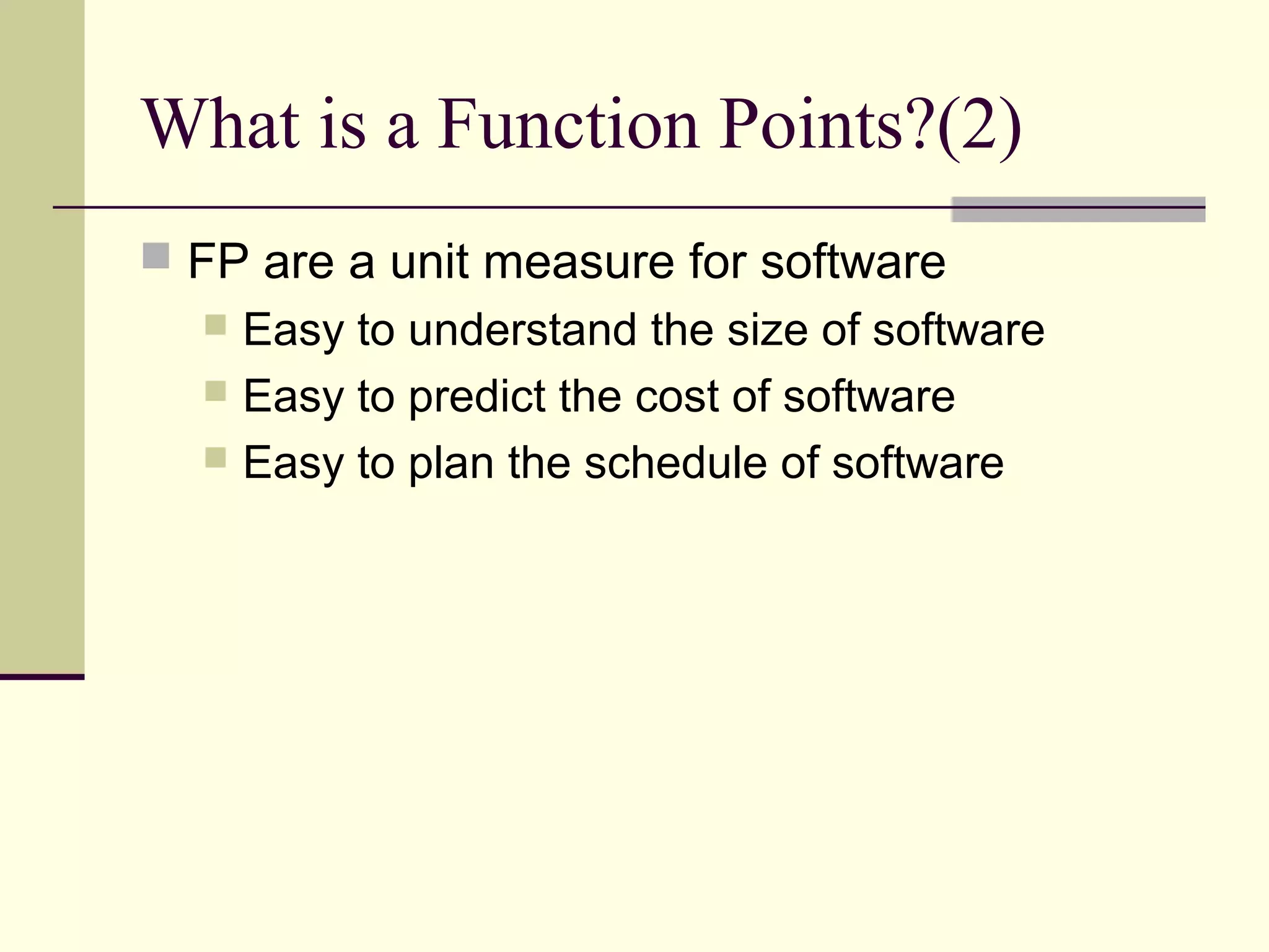What is a Function Points?(2)
 FP are a unit measure for software
 Easy to understand the size of software
 Easy to predict the cost of software
 Easy to plan the schedule of software
 