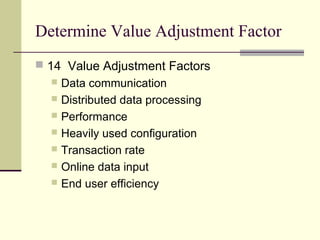 Determine Value Adjustment Factor
 14 Value Adjustment Factors
 Data communication
 Distributed data processing
 Performance
 Heavily used configuration
 Transaction rate
 Online data input
 End user efficiency
 