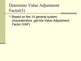 Determine Value Adjustment
Factor(3)
 Based on the 14 general system
characteristics ,get the Value Adjustment
Factor (VAF)
 
