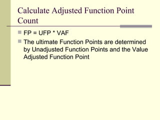 Calculate Adjusted Function Point
Count
 FP = UFP * VAF
 The ultimate Function Points are determined
by Unadjusted Function Points and the Value
Adjusted Function Point
 