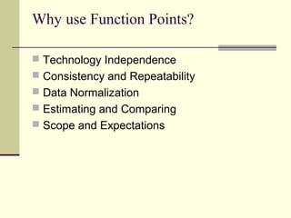 Why use Function Points?
 Technology Independence
 Consistency and Repeatability
 Data Normalization
 Estimating and Comparing
 Scope and Expectations
 