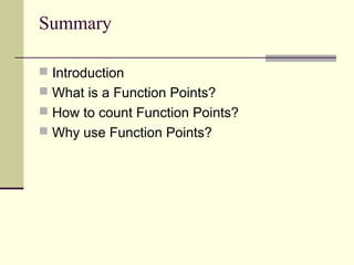 Summary
 Introduction
 What is a Function Points?
 How to count Function Points?
 Why use Function Points?
 
