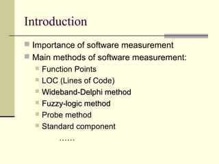 Introduction
 Importance of software measurement
 Main methods of software measurement:
 Function Points
 LOC (Lines of Code)
 Wideband-Delphi methodWideband-Delphi method
 Fuzzy-logic methodFuzzy-logic method
 Probe method
 Standard component
……
 