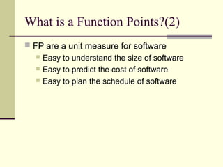 What is a Function Points?(2)
 FP are a unit measure for software
 Easy to understand the size of software
 Easy to predict the cost of software
 Easy to plan the schedule of software
 