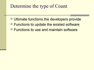 Determine the type of Count
 Ultimate functions the developers provide
 Functions to update the existed software
 Functions to use and maintain software
 