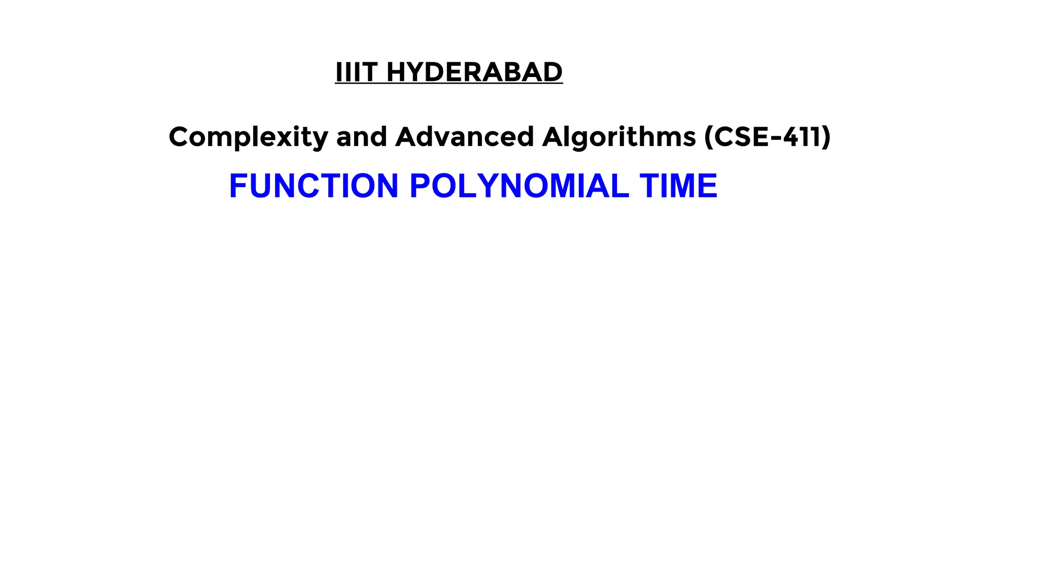 IIIT HYDERABAD
Complexity and Advanced Algorithms (CSE-411)
FUNCTION POLYNOMIAL TIME