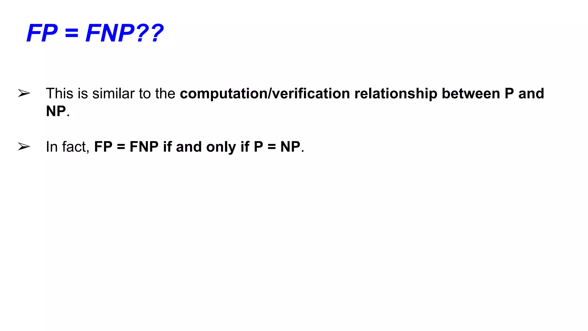 FP = FNP??
➢ This is similar to the computation/verification relationship between P and
NP.
➢ In fact, FP = FNP if and only if P = NP.