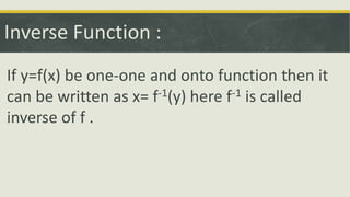 Inverse Function :
If y=f(x) be one-one and onto function then it
can be written as x= f-1(y) here f-1 is called
inverse of f .
 