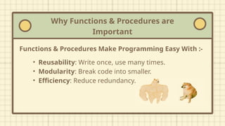 Why Functions & Procedures are
Important
• Reusability: Write once, use many times.
• Modularity: Break code into smaller.
• Efficiency: Reduce redundancy.
Functions & Procedures Make Programming Easy With :-
 