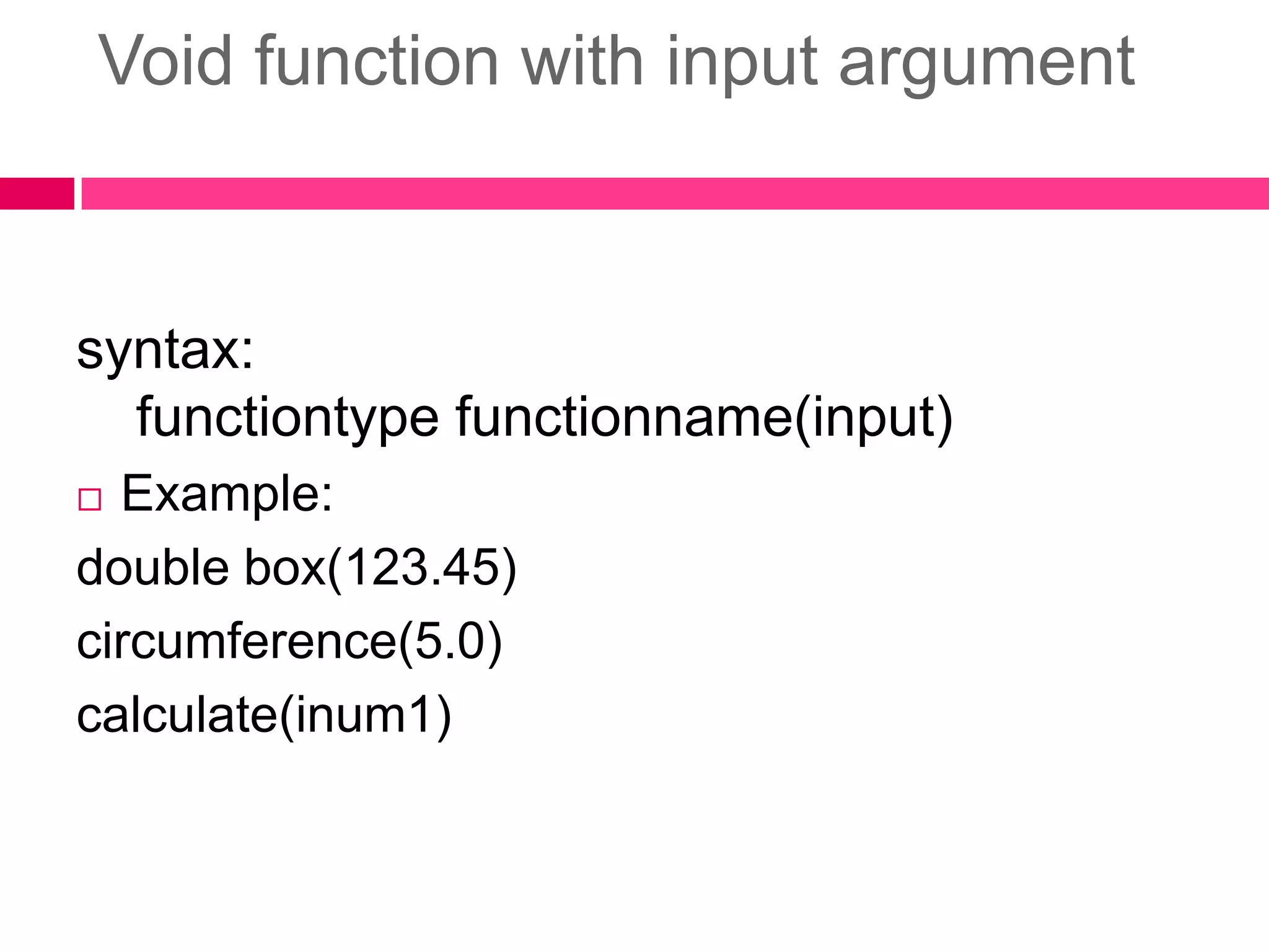 Void function with input argumentsyntax:functiontypefunctionname(input)Example:double box(123.45)circumference(5.0)calculate(inum1)