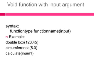 Void function with input argumentsyntax:functiontypefunctionname(input)Example:double box(123.45)circumference(5.0)calculate(inum1)