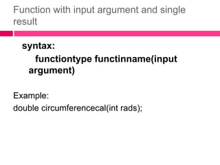 Function with input argument and single resultsyntax: functiontypefunctinname(input argument)Example:double circumferencecal(intrads);