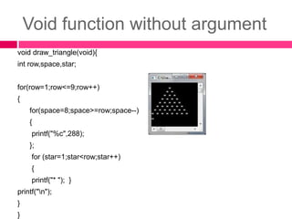Void function without argumentvoid draw_triangle(void){introw,space,star;for(row=1;row<=9;row++){                           for(space=8;space>=row;space--)      {printf("%c",288);                                   };             for (star=1;star<row;star++)       {printf("* ");  }              printf("\n");}                                    }