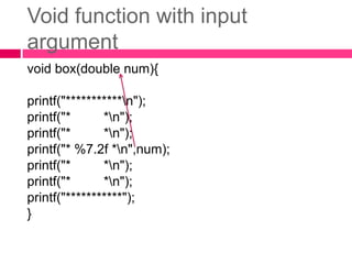 Void function with input argumentvoid box(double num){printf("***********\n");printf("*         *\n");printf("*         *\n");printf("* %7.2f *\n",num);printf("*         *\n");printf("*         *\n");printf("***********");}