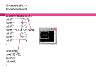 #include<stdio.h>#include<conio.h>void box(double num){printf("***********\n");printf("*         *\n");printf("*         *\n");printf("* %7.2f *\n",num);printf("*         *\n");printf("*         *\n");printf("***********");}int main(){   box(123.45);getch();return 0;  }