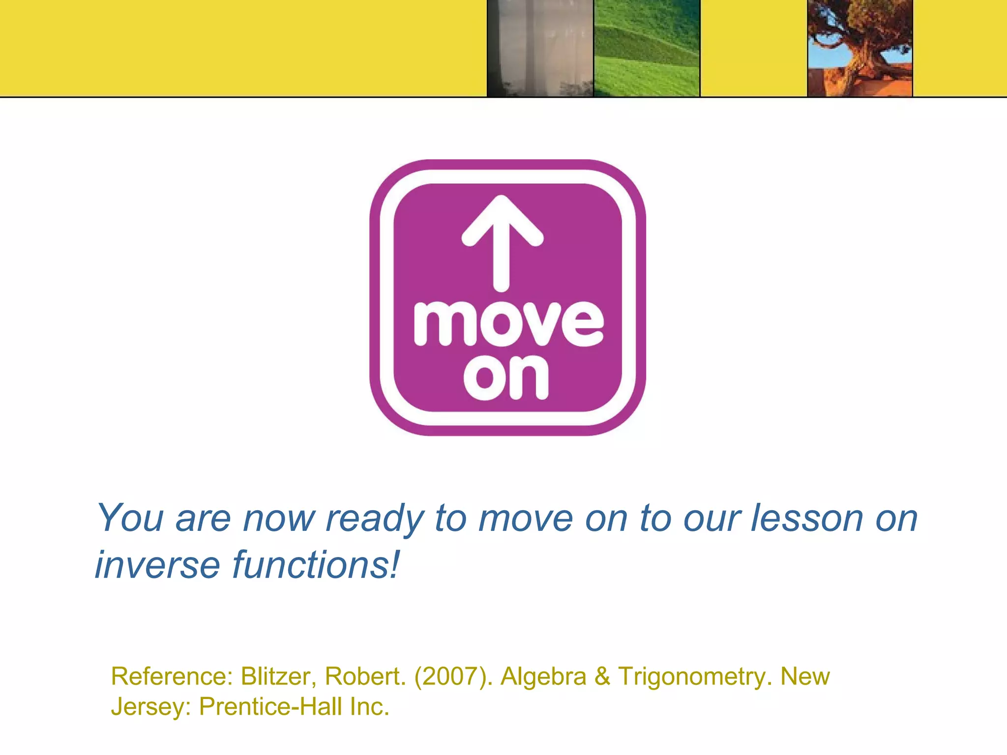 You are now ready to move on to our lesson on inverse functions! Reference: Blitzer, Robert. (2007). Algebra & Trigonometry. New Jersey: Prentice-Hall Inc. 