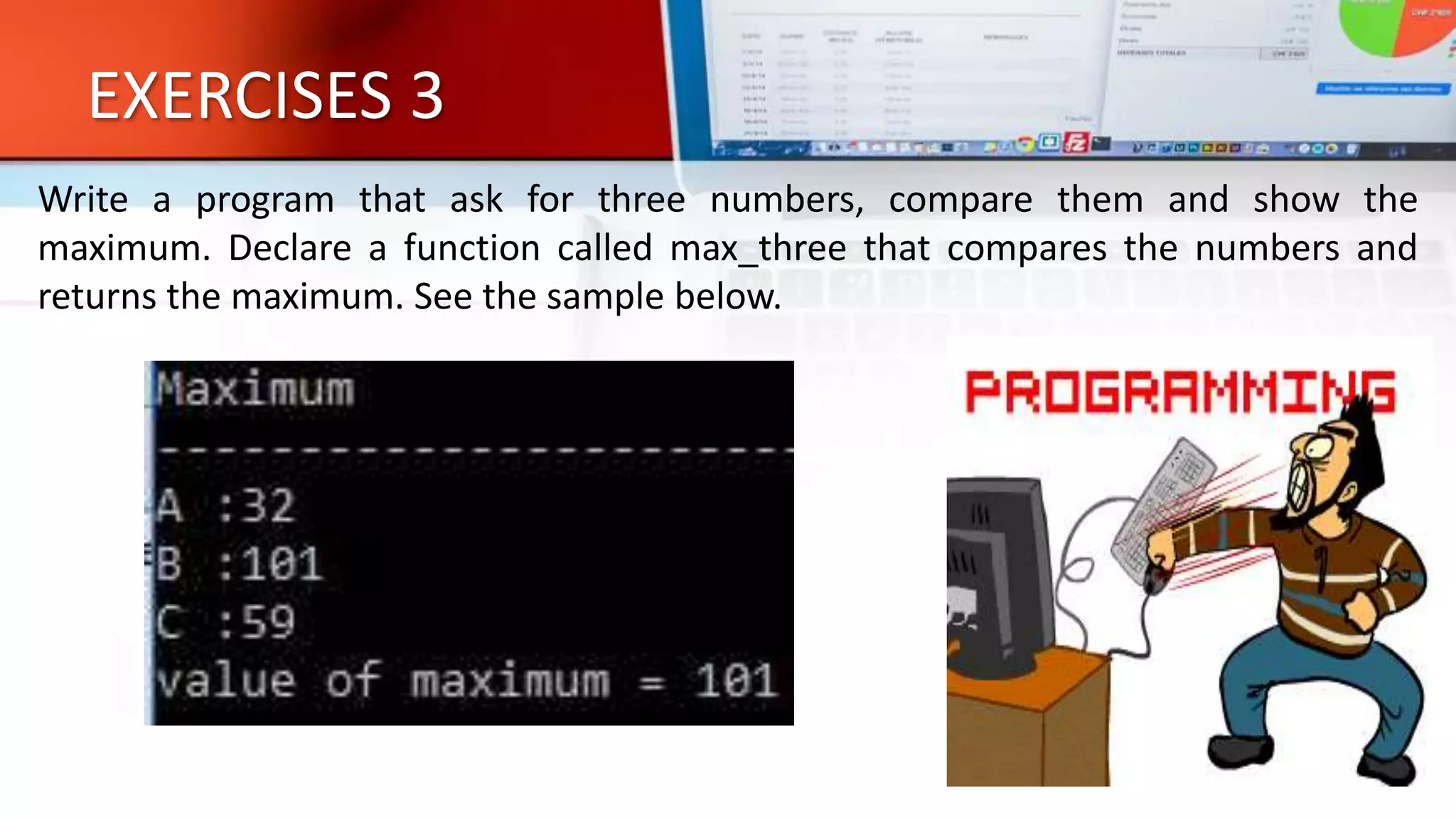 EXERCISES 3
Write a program that ask for three numbers, compare them and show the
maximum. Declare a function called max_three that compares the numbers and
returns the maximum. See the sample below.
 