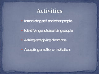 Introducing self and other people. Identifying and describing people. Asking and giving directions. Accepting an offer or invitation. 