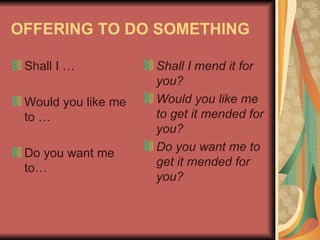 OFFERING TO DO SOMETHING Shall I … Would you like me to … Do you want me to… Shall I mend it for you? Would you like me to get it mended for you? Do you want me to get it mended for you?