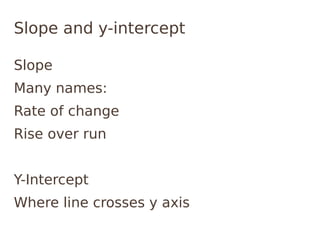 Slope and y-intercept

Slope
Many names:
Rate of change
Rise over run


Y-Intercept
Where line crosses y axis
 