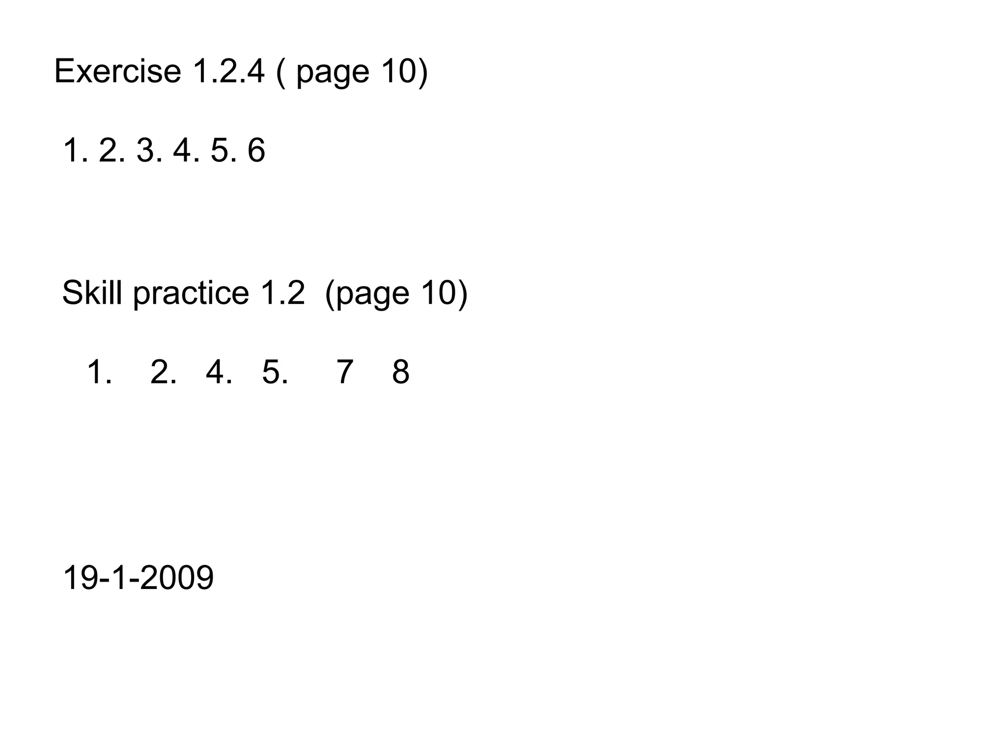 Exercise 1.2.4 ( page 10)

1. 2. 3. 4. 5. 6



Skill practice 1.2 (page 10)

  1.   2. 4. 5.    7   8




19-1-2009
 