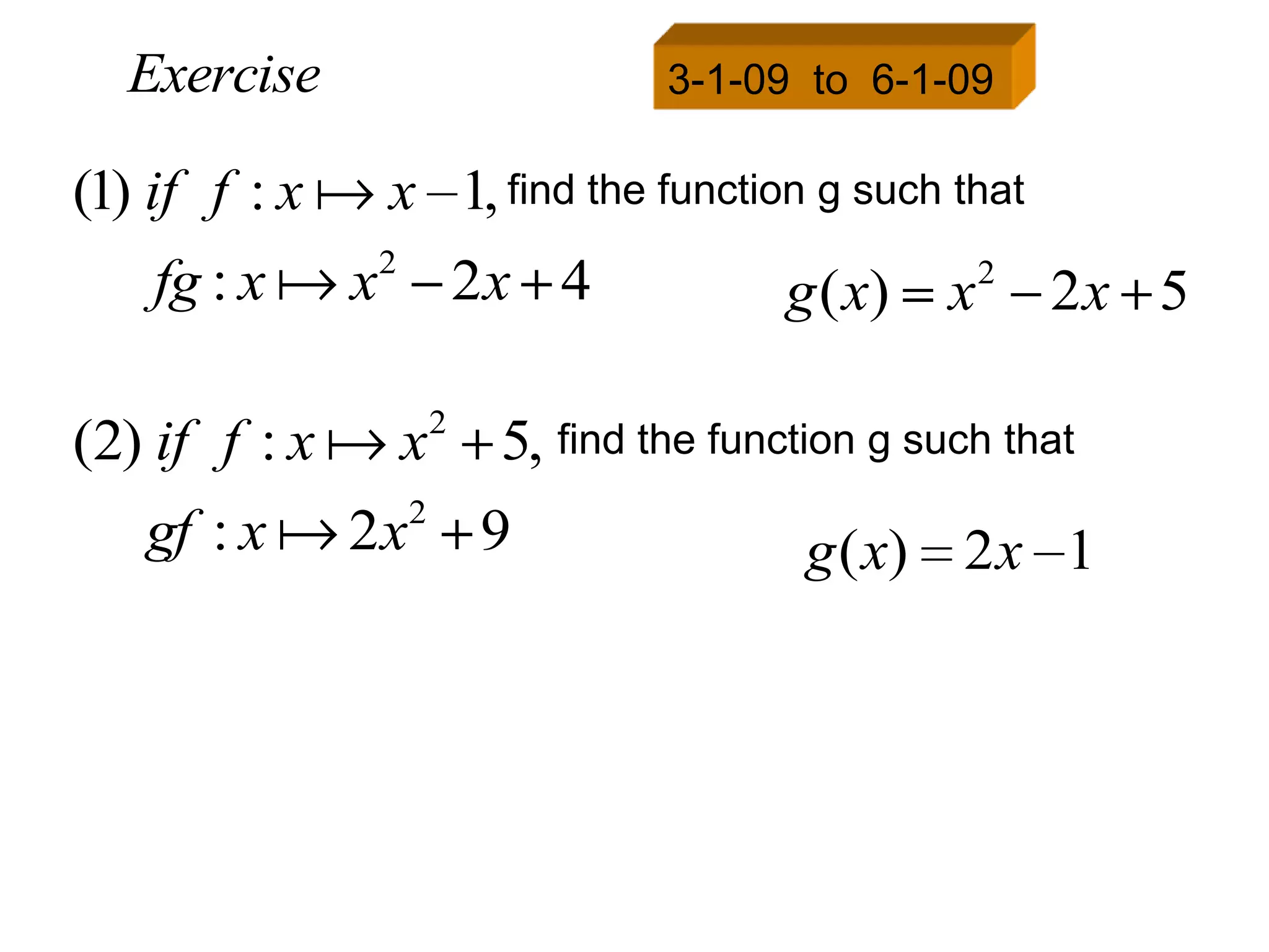 Exercise                         3-1-09 to 6-1-09

(1) if f : x  x 1, find the function g such that
                 2
    fg : x  x           2x 4            g ( x)   x2 2x 5

                     2
(2) if f : x  x          5, find the function g such that
   gf : x  2x2 9                          g ( x) 2 x 1
 