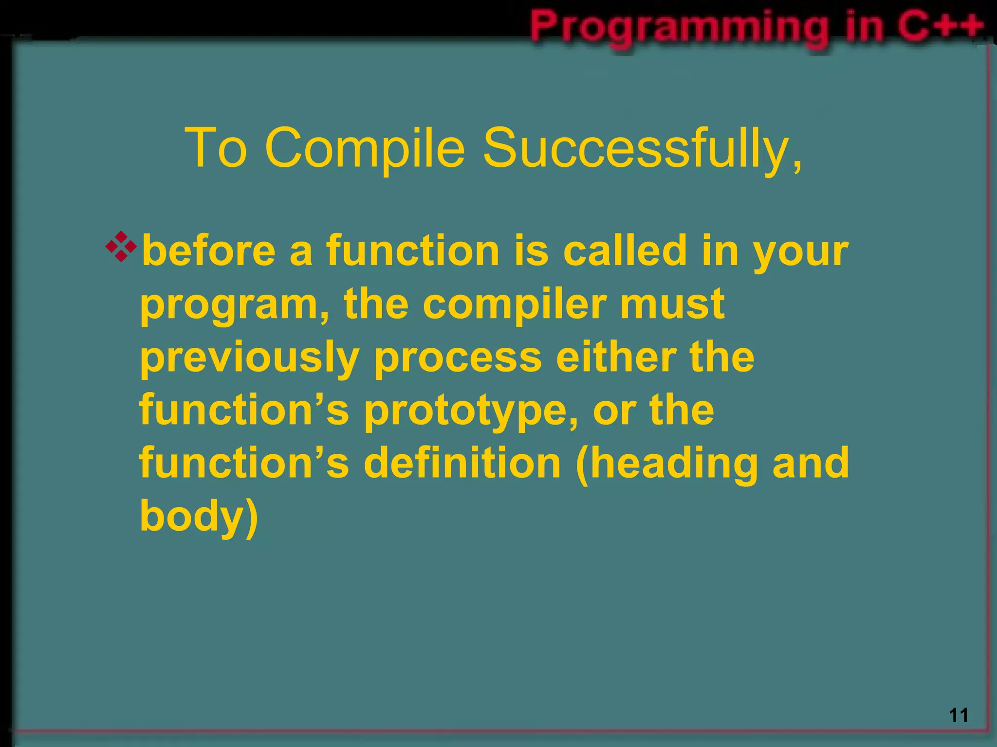 To Compile Successfully, before a function is called in your program, the compiler must previously process either the function’s prototype, or the function’s definition (heading and body)  