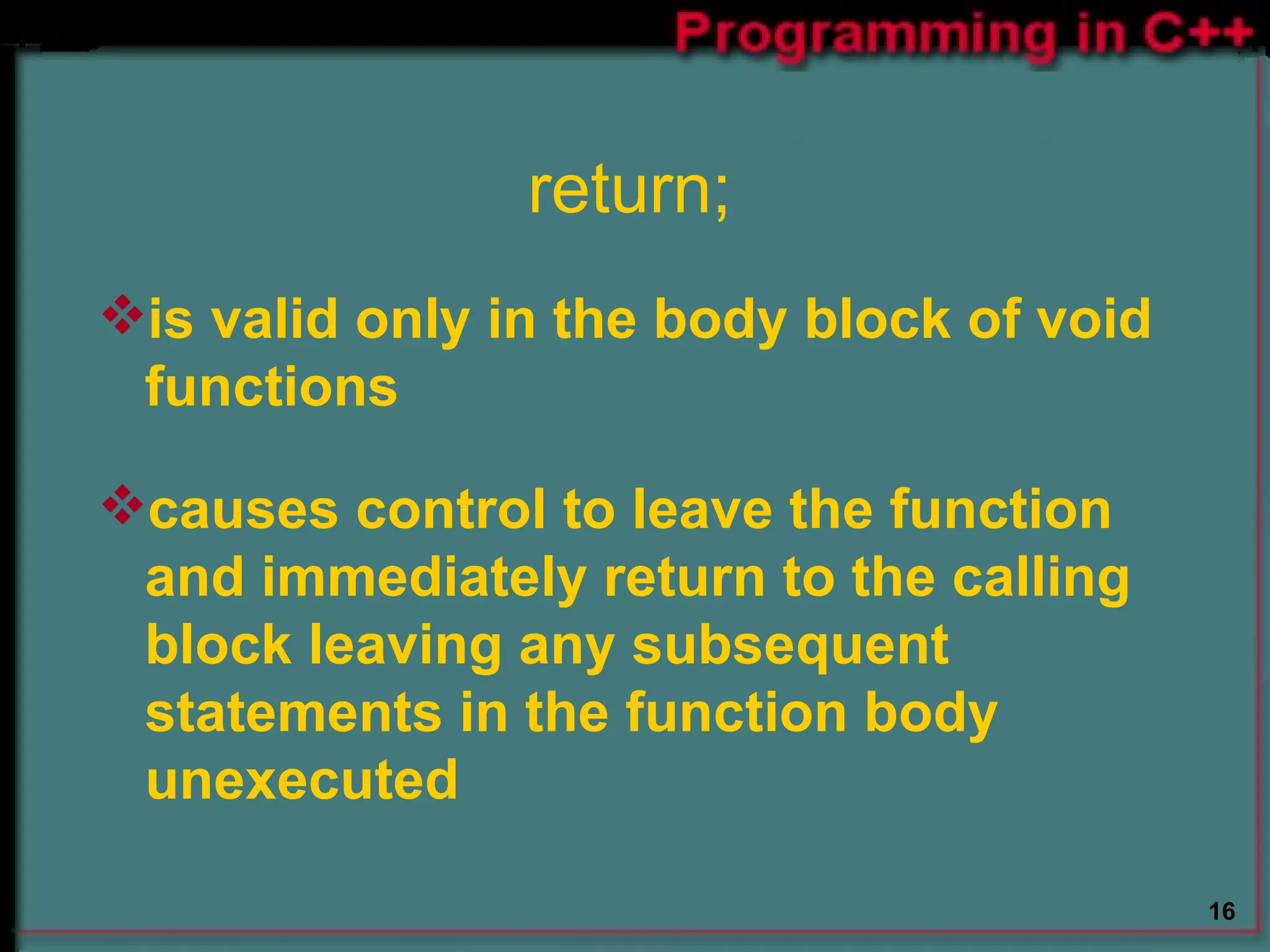 return; is valid only in the body block of void functions  causes control to leave the function and immediately return to the calling block leaving any subsequent statements in the function body unexecuted  