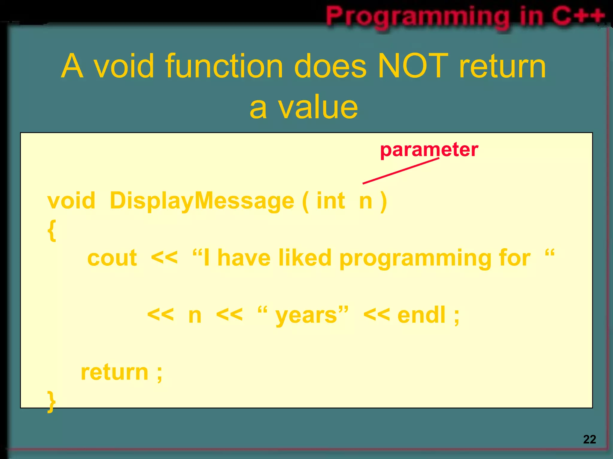A void function does NOT return a value   parameter void  DisplayMessage ( int  n ) { cout  <<  “I have liked programming for  “  <<  n  <<  “ years”  << endl ; return ; } 