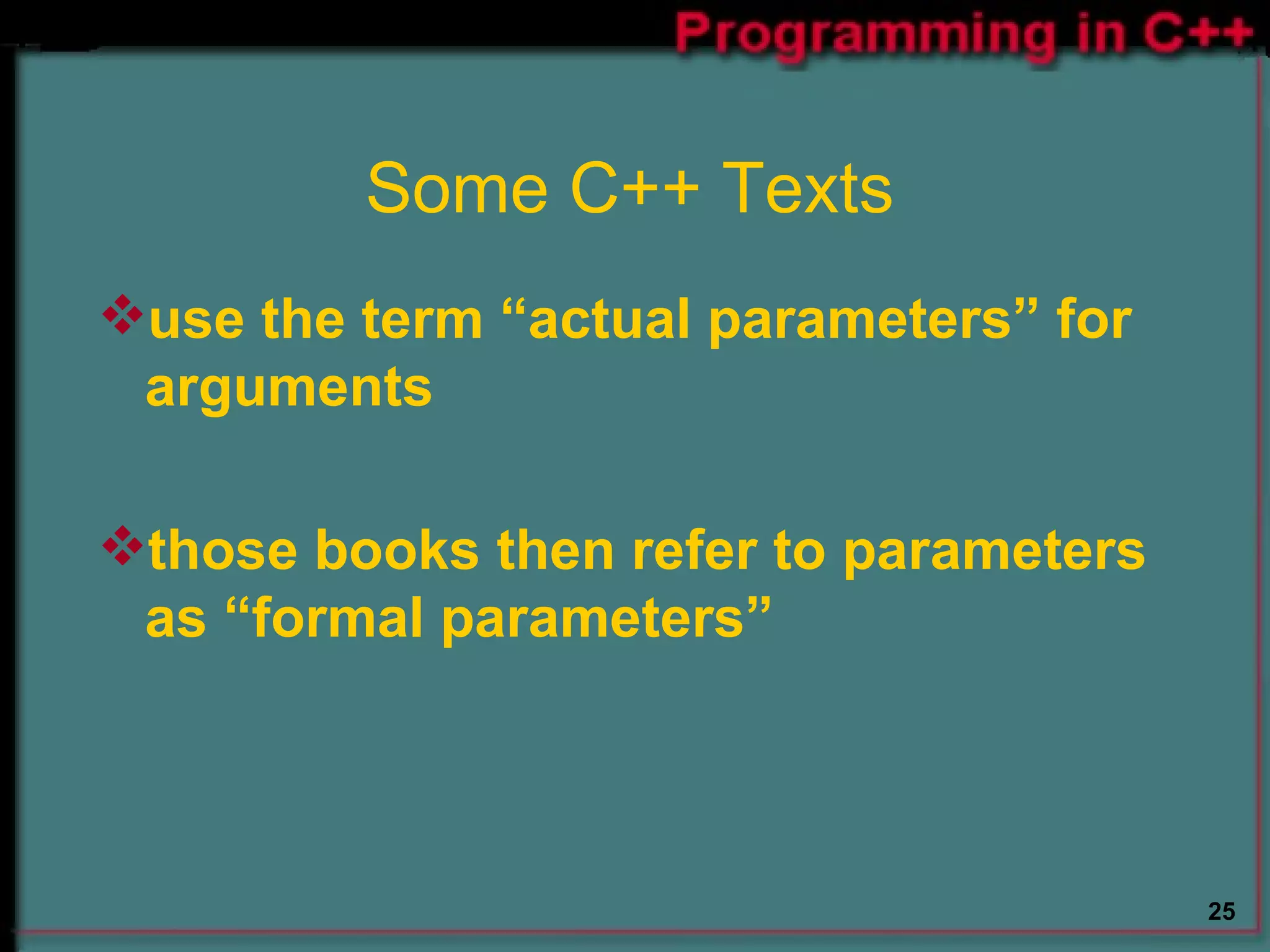 Some C++ Texts use the term “actual parameters” for arguments  those books then refer to parameters as “formal parameters” 