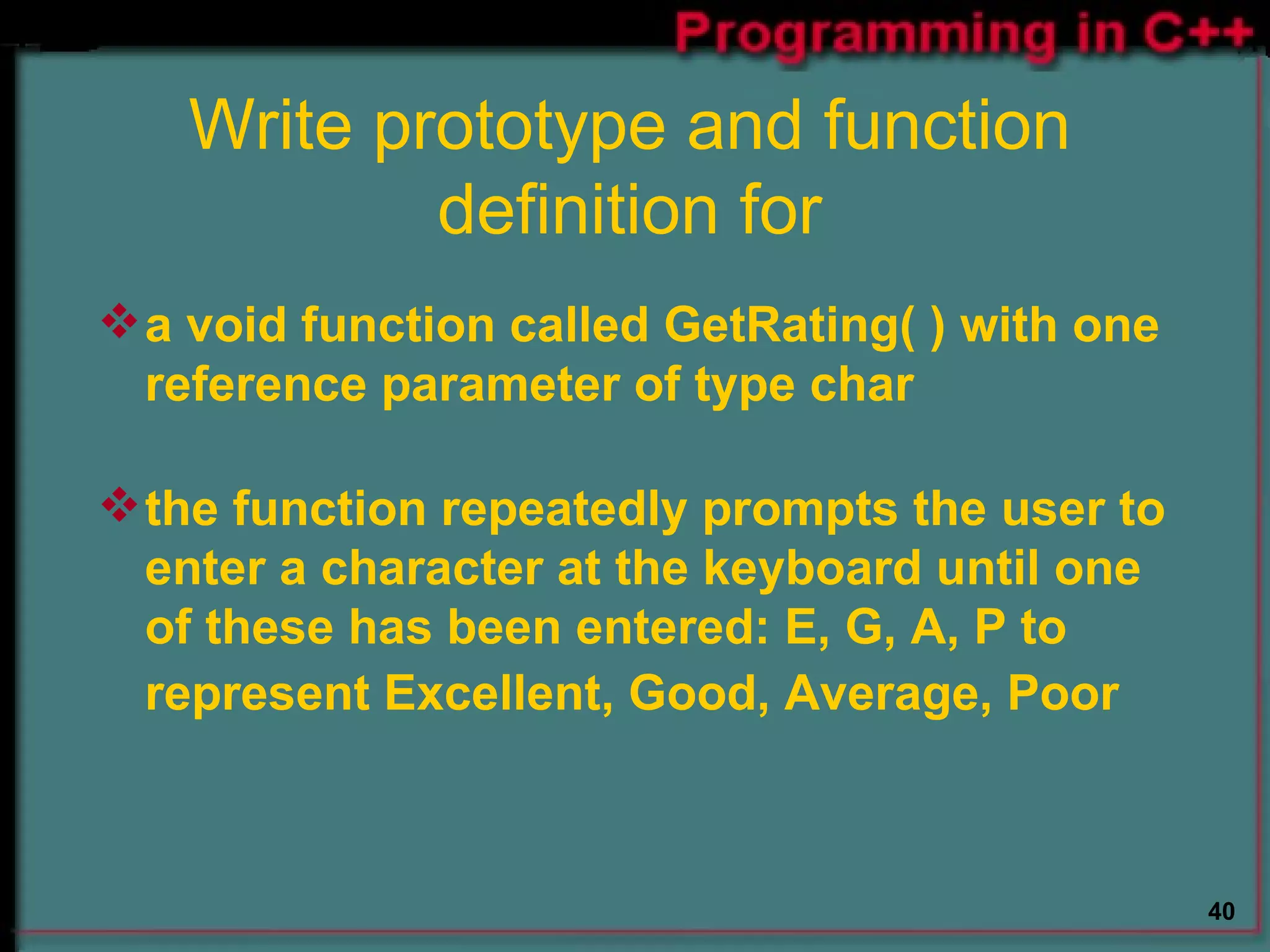 Write prototype and function definition for a void function called GetRating( ) with one reference parameter of type char  the function repeatedly prompts the user to enter a character at the keyboard until one of these has been entered: E, G, A, P to represent Excellent, Good, Average, Poor  