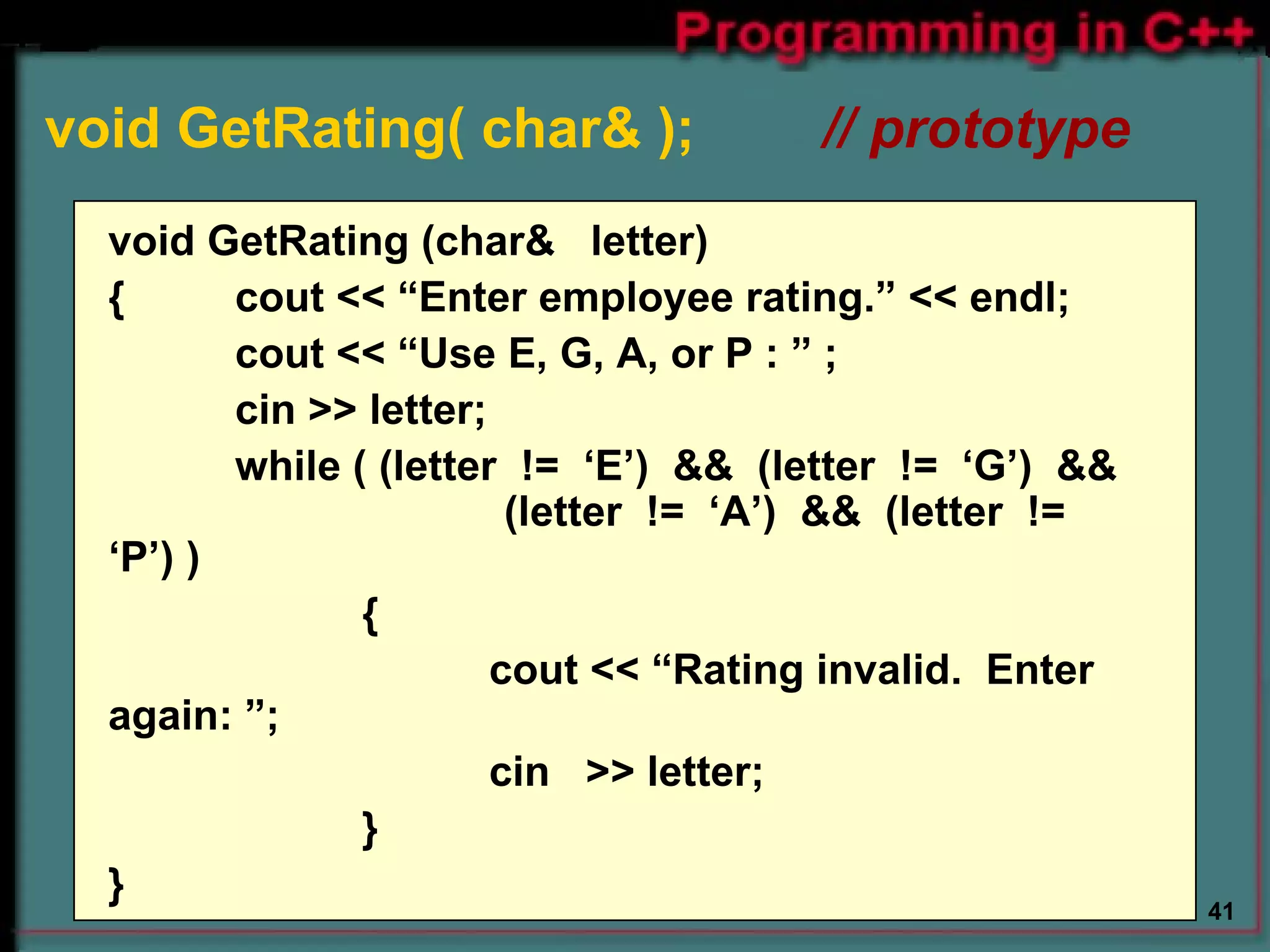 void GetRating( char& );     // prototype     void GetRating (char&  letter) { cout << “Enter employee rating.” << endl; cout << “Use E, G, A, or P : ” ; cin >> letter; while ( (letter  !=  ‘E’)  &&  (letter  !=  ‘G’)  &&    (letter  !=  ‘A’)  &&  (letter  !=  ‘P’) ) { cout << “Rating invalid.  Enter again: ”; cin  >> letter; } } 