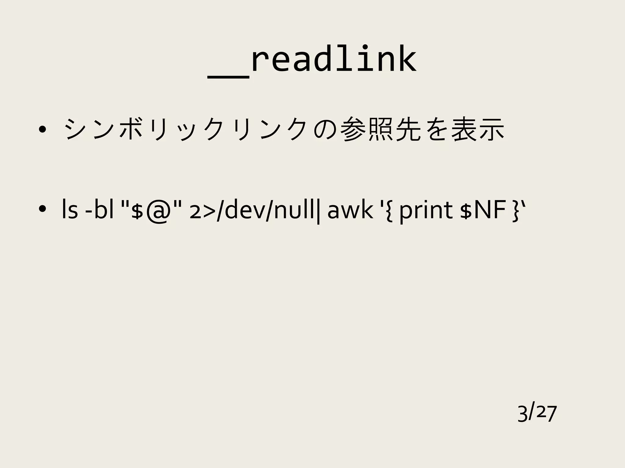 __readlink
• シンボリックリンクの参照先を表示

• ls -bl "$@" 2>/dev/null| awk '{ print $NF }‘




                                             3/27
 