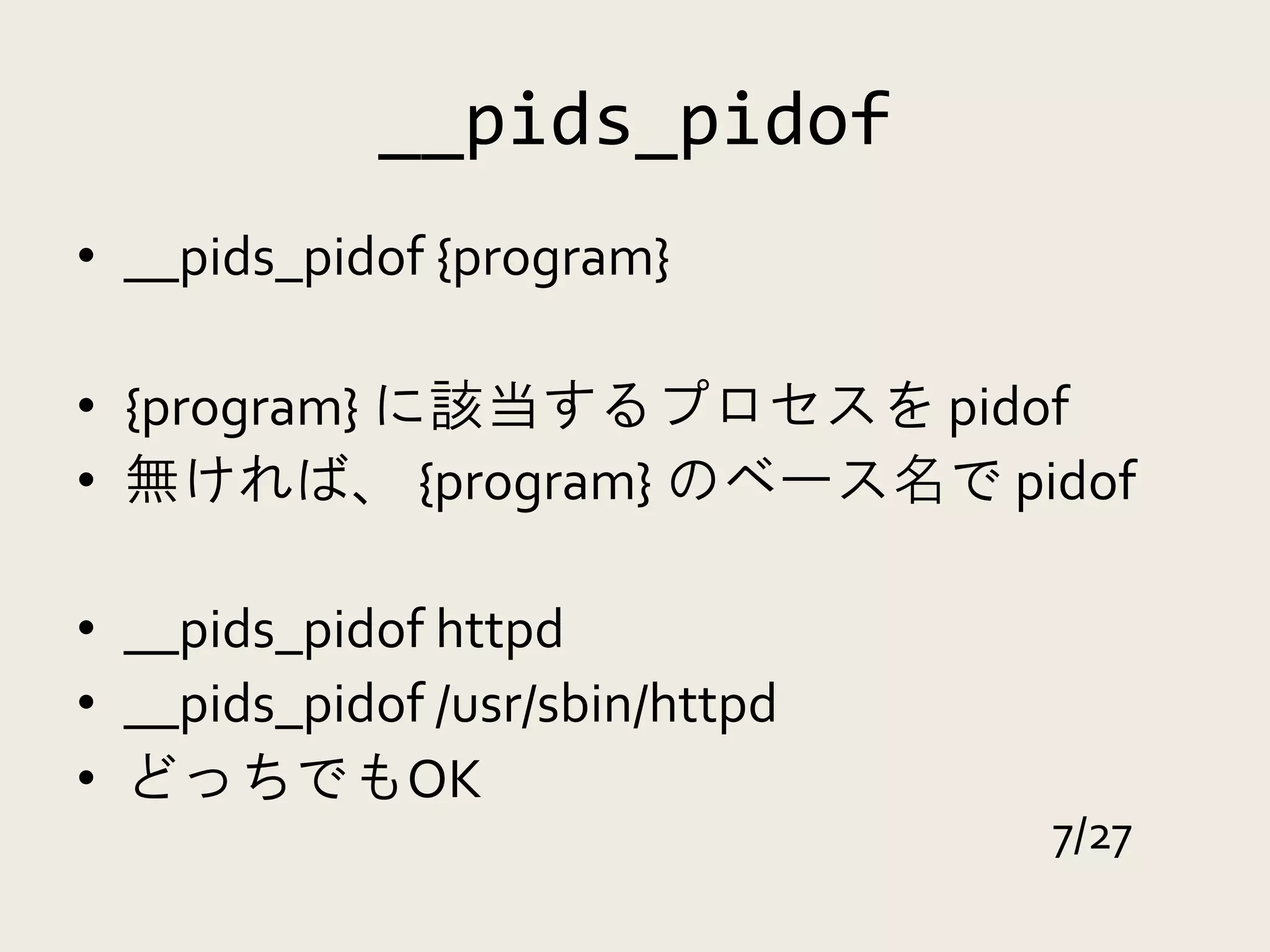 __pids_pidof
• __pids_pidof {program}

• {program} に該当するプロセスを pidof
• 無ければ、 {program} のベース名で pidof

• __pids_pidof httpd
• __pids_pidof /usr/sbin/httpd
• どっちでもOK
                                 7/27
 