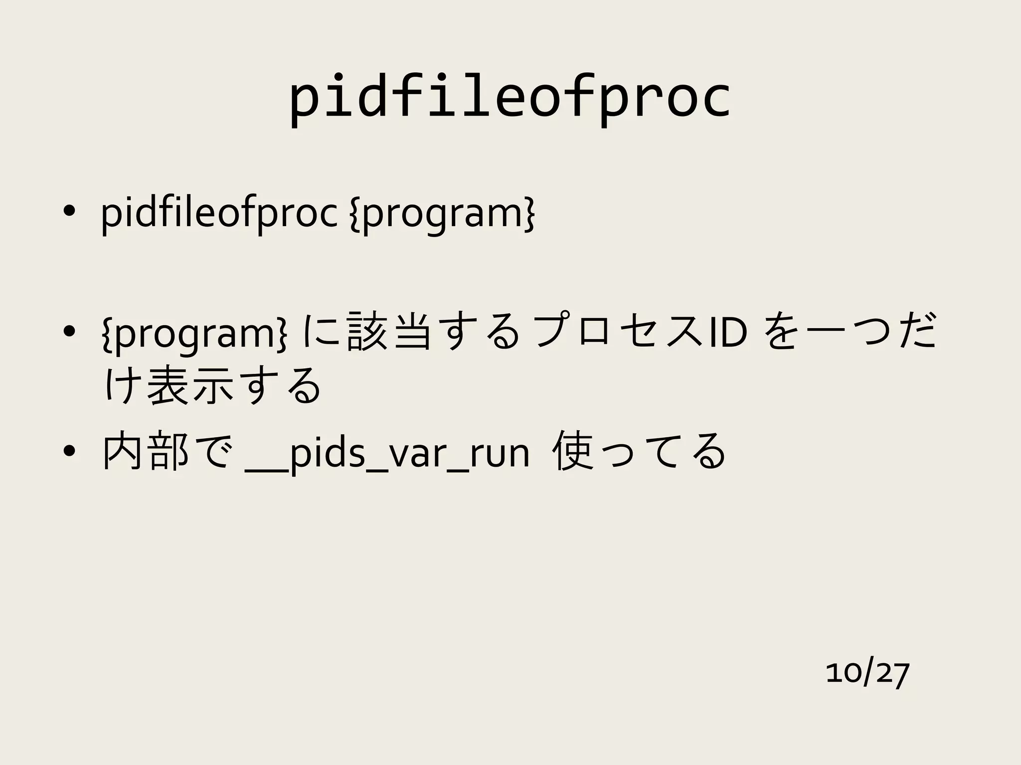 pidfileofproc
• pidfileofproc {program}

• {program} に該当するプロセスID を一つだ
  け表示する
• 内部で __pids_var_run 使ってる



                            10/27
 