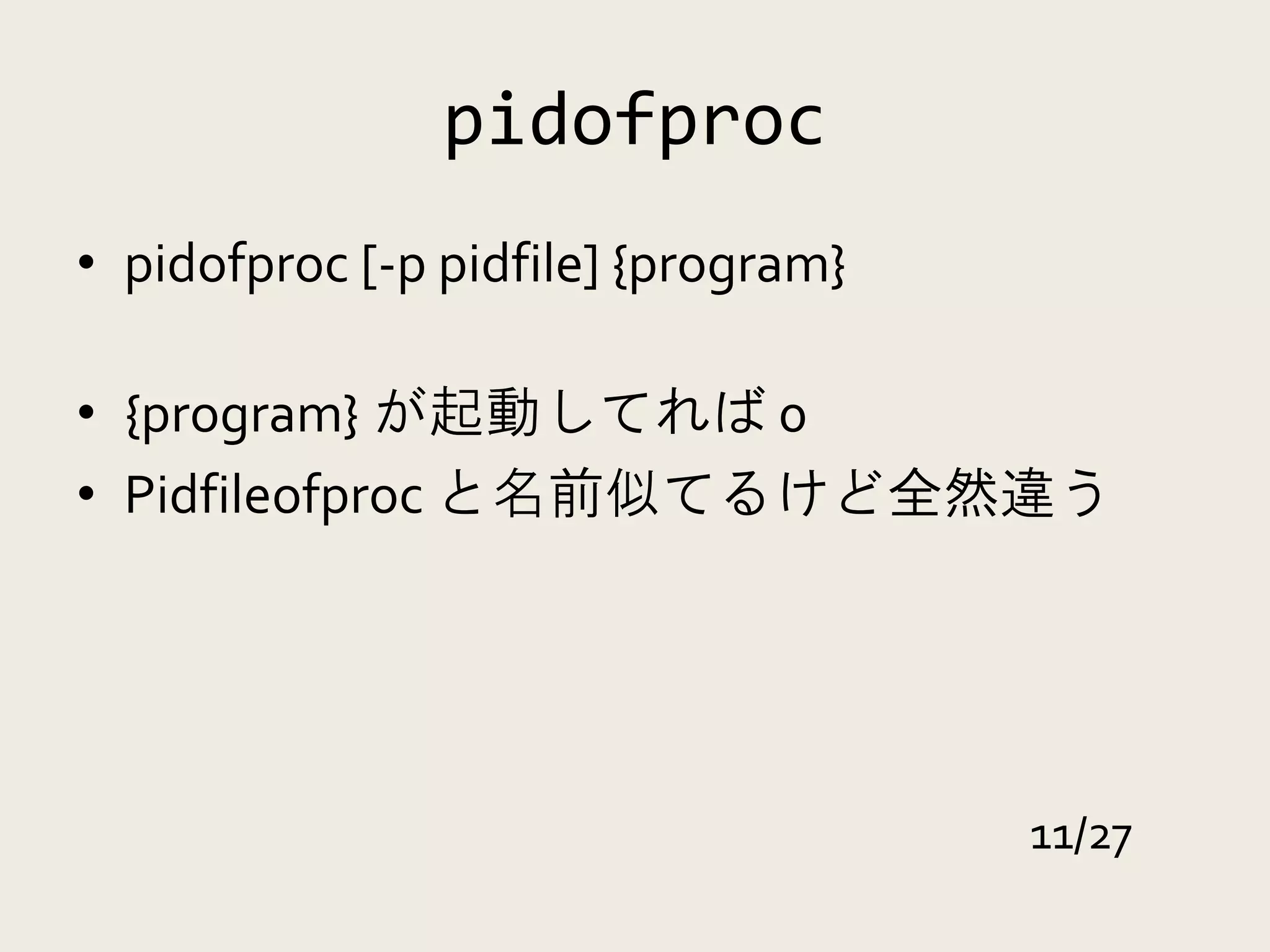 pidofproc
• pidofproc [-p pidfile] {program}

• {program} が起動してれば 0
• Pidfileofproc と名前似てるけど全然違う




                                     11/27
 