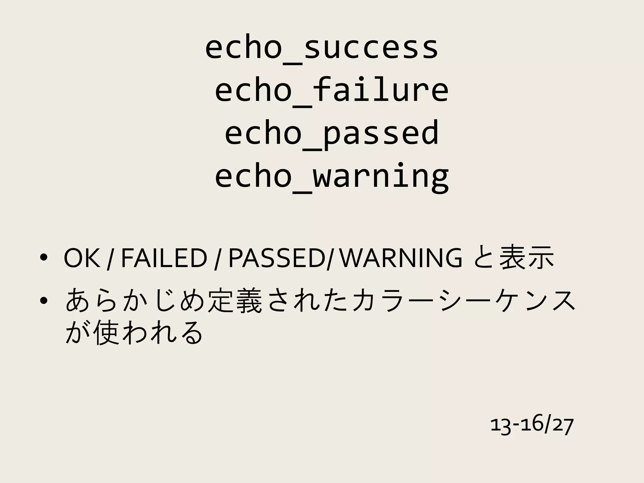 echo_success
           echo_failure
            echo_passed
           echo_warning

• OK / FAILED / PASSED/ WARNING と表示
• あらかじめ定義されたカラーシーケンス
  が使われる


                              13-16/27
 