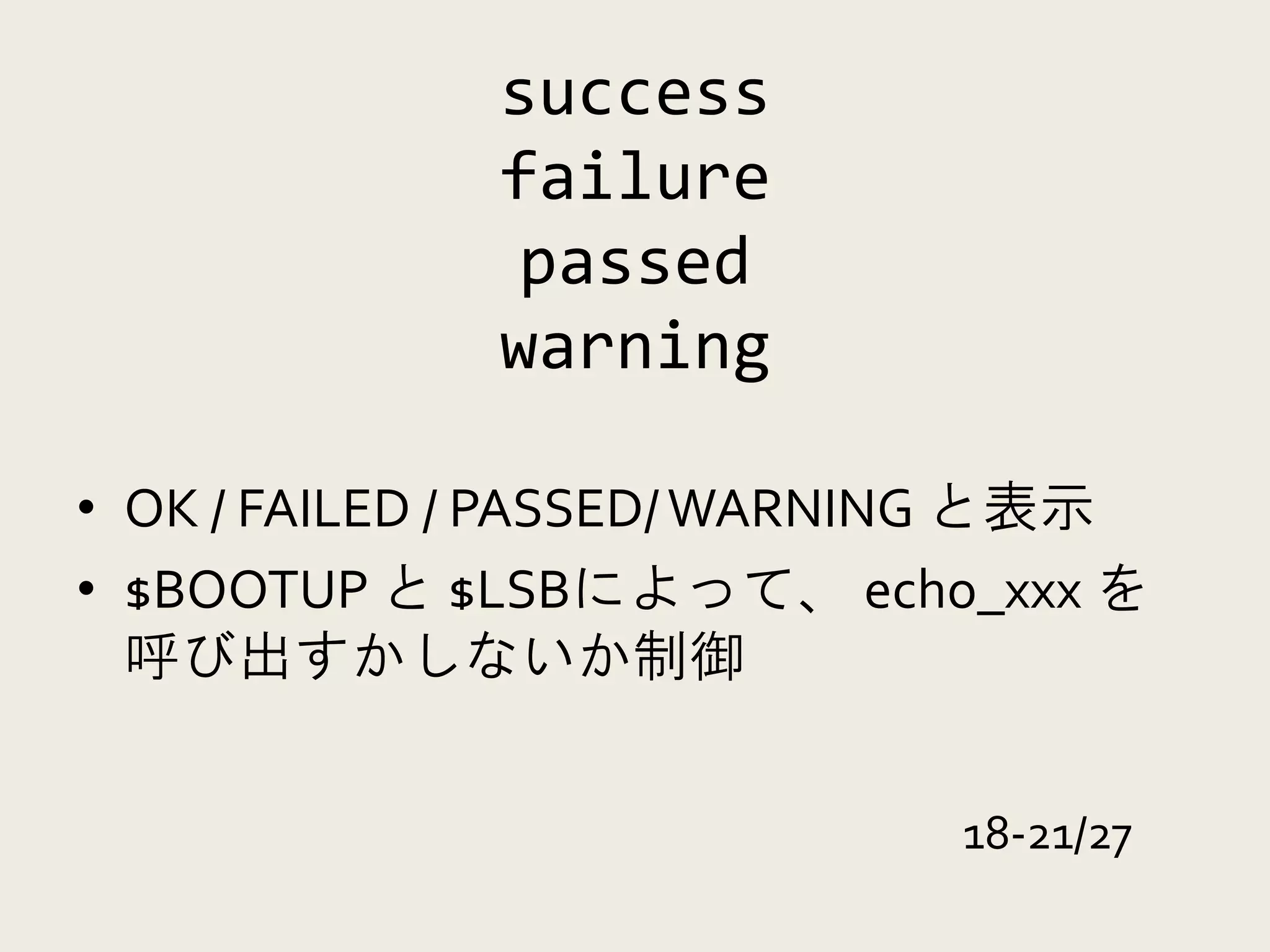 success
             failure
             passed
             warning

• OK / FAILED / PASSED/ WARNING と表示
• $BOOTUP と $LSBによって、 echo_xxx を
  呼び出すかしないか制御


                            18-21/27
 
