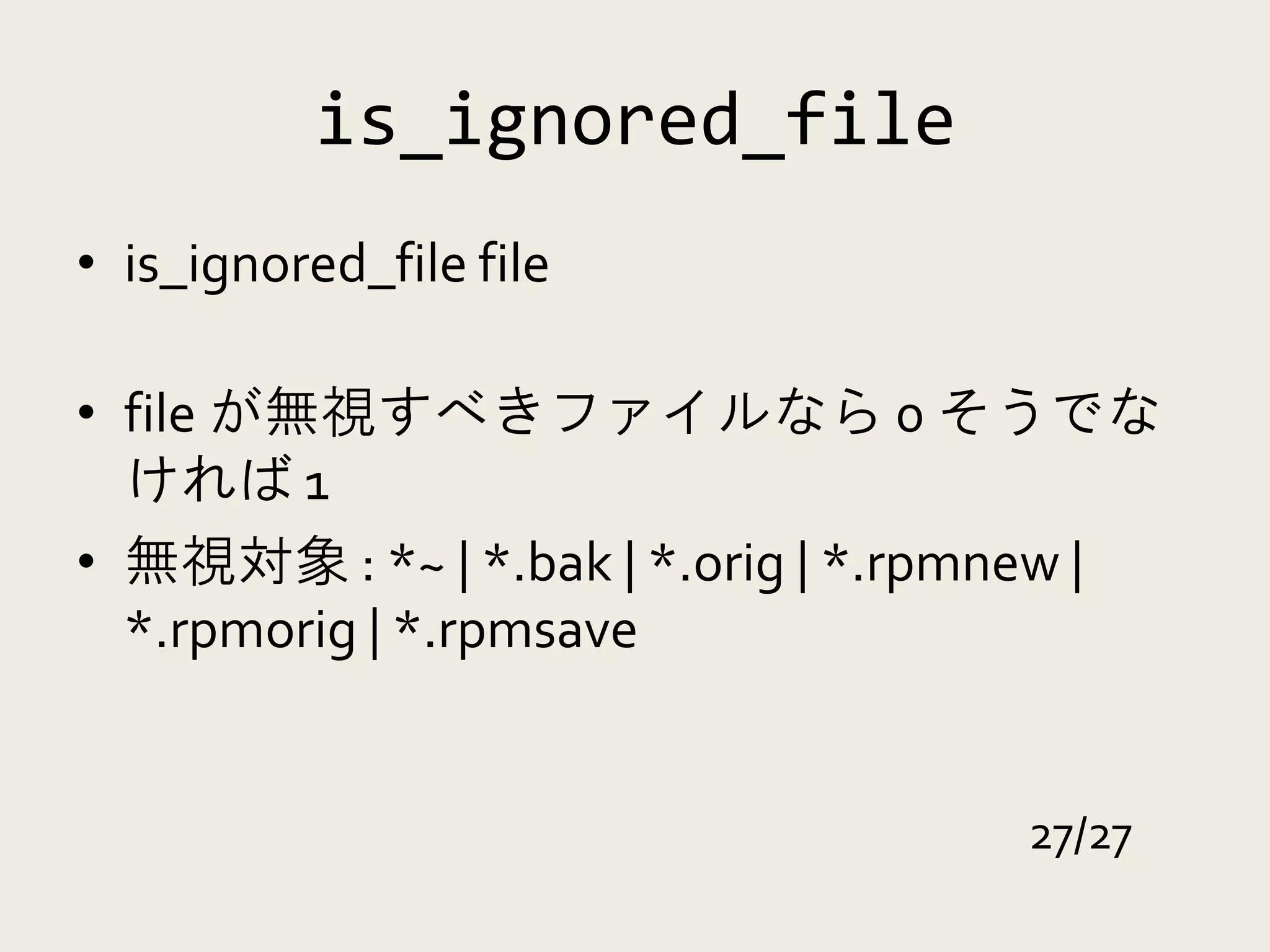 is_ignored_file
• is_ignored_file file

• file が無視すべきファイルなら 0 そうでな
  ければ 1
• 無視対象 : *~ | *.bak | *.orig | *.rpmnew |
  *.rpmorig | *.rpmsave


                                   27/27
 
