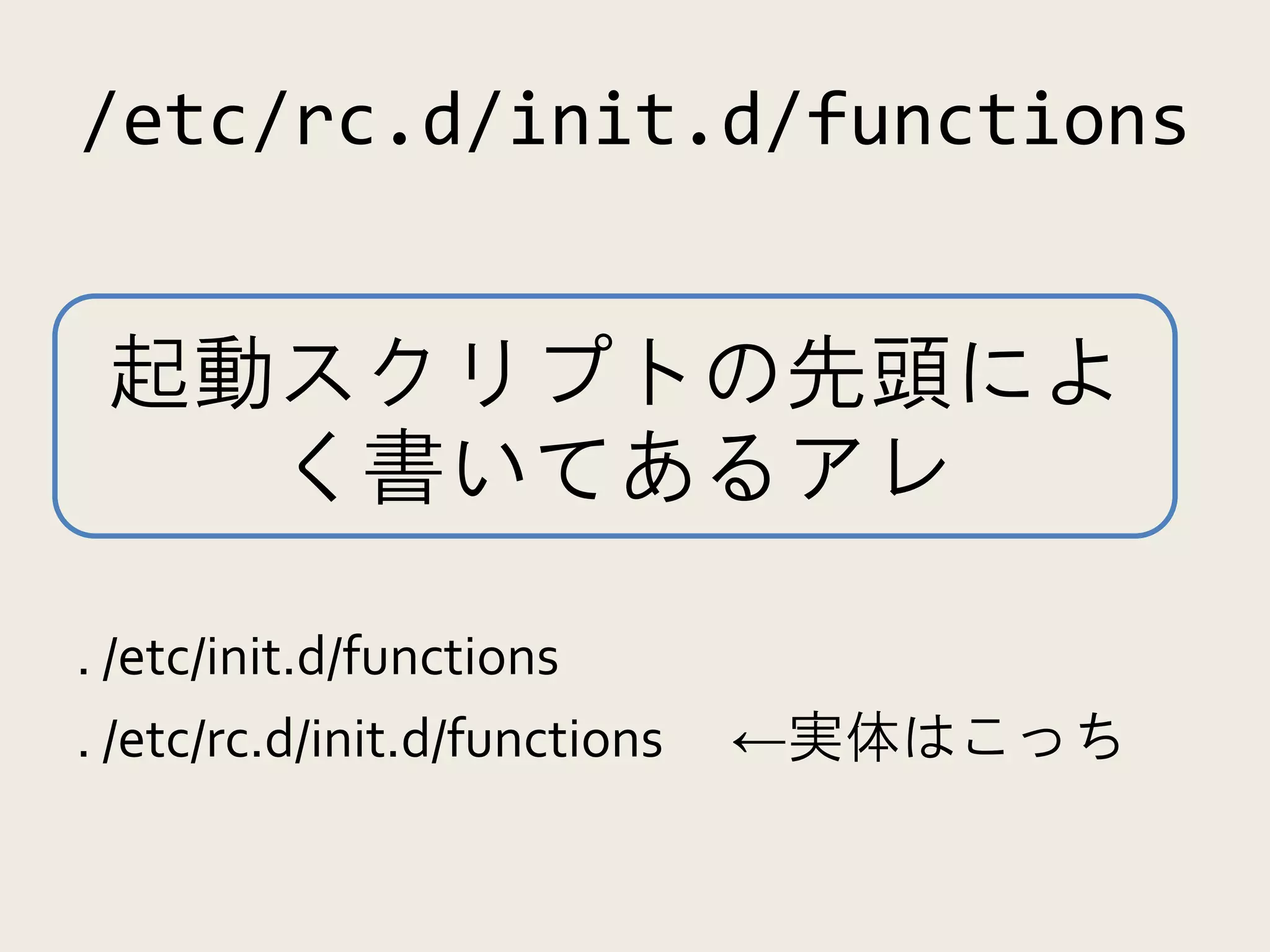 /etc/rc.d/init.d/functions


 起動スクリプトの先頭によ
   く書いてあるアレ

. /etc/init.d/functions
. /etc/rc.d/init.d/functions   ←実体はこっち
 