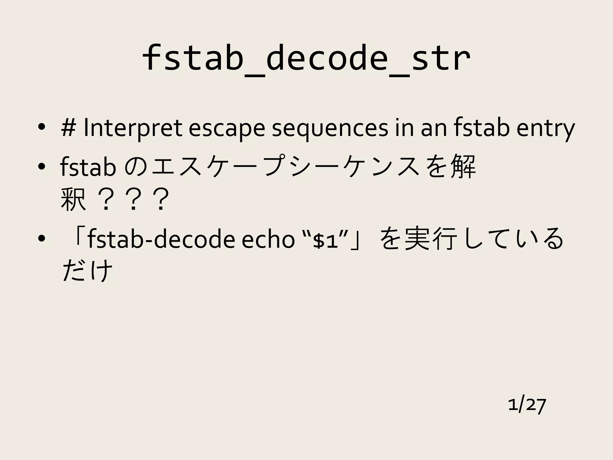 fstab_decode_str
• # Interpret escape sequences in an fstab entry
• fstab のエスケープシーケンスを解
  釈 ？？？
• 「fstab-decode echo “$1”」を実行している
  だけ



                                         1/27
 