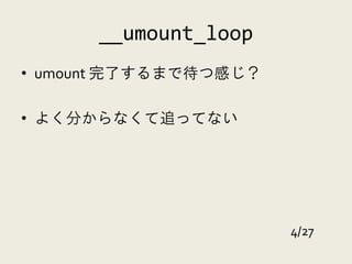 __umount_loop
• umount 完了するまで待つ感じ？

• よく分からなくて追ってない




                       4/27
 
