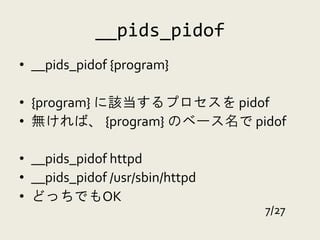 __pids_pidof
• __pids_pidof {program}

• {program} に該当するプロセスを pidof
• 無ければ、 {program} のベース名で pidof

• __pids_pidof httpd
• __pids_pidof /usr/sbin/httpd
• どっちでもOK
                                 7/27
 