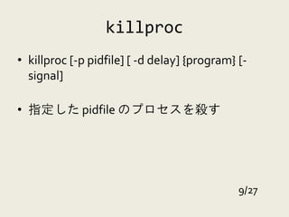 killproc
• killproc [-p pidfile] [ -d delay] {program} [-
  signal]

• 指定した pidfile のプロセスを殺す




                                              9/27
 