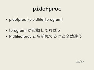 pidofproc
• pidofproc [-p pidfile] {program}

• {program} が起動してれば 0
• Pidfileofproc と名前似てるけど全然違う




                                     11/27
 
