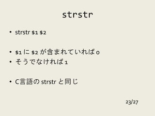 strstr
• strstr $1 $2

• $1 に $2 が含まれていれば 0
• そうでなければ 1

• C言語の strstr と同じ

                          23/27
 