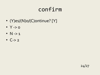 confirm
•   (Y)es/(N)o/(C)ontinue? [Y]
•   Y -> 0
•   N -> 1
•   C-> 2




                                 24/27
 