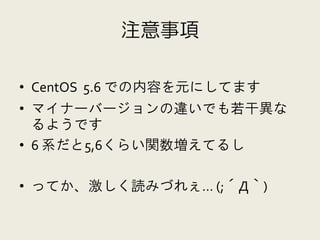 注意事項

• CentOS 5.6 での内容を元にしてます
• マイナーバージョンの違いでも若干異な
  るようです
• 6 系だと5,6くらい関数増えてるし

• ってか、激しく読みづれぇ… (;´Д｀)
 