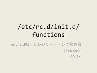 /etc/rc.d/init.d/
      functions
/etc/rc.d配下とかのリーディング勉強会
                   2011/12/09
                       do_aki
 