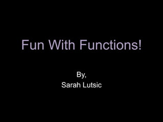 Fun With Functions!

          By,
      Sarah Lutsic
 